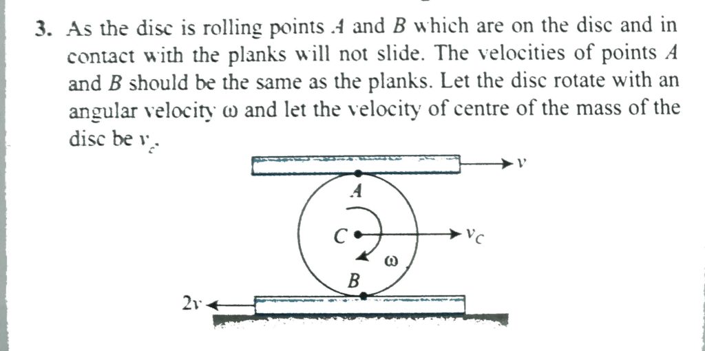 A Uniform Disc Of Radius R Rolls Perfectly Over Two Horizontal Plank A And B Moving With Velocities V And 2v Respectively Find The A Velocity Of Cm Of The Disc B